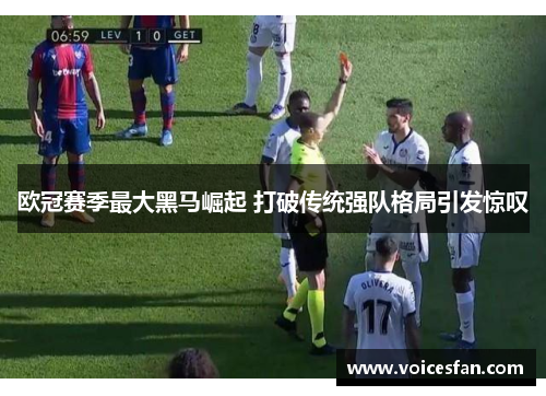 欧冠赛季最大黑马崛起 打破传统强队格局引发惊叹
