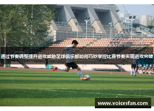 通过节奏调整提升进攻威胁足球俱乐部如何巧妙掌控比赛节奏实现进攻突破