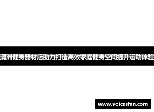 澳洲健身器材店助力打造高效家庭健身空间提升运动体验
