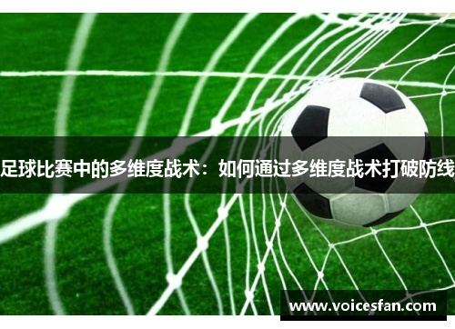 足球比赛中的多维度战术：如何通过多维度战术打破防线